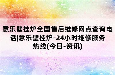 意乐壁挂炉全国售后维修网点查询电话|意乐壁挂炉-24小时维修服务热线(今日-资讯)